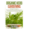Organic Herb Gardening: The Beginners Guide to Planning, Growing, and Preserving Your Own Culinary and Medicinal Herbs - Paperback