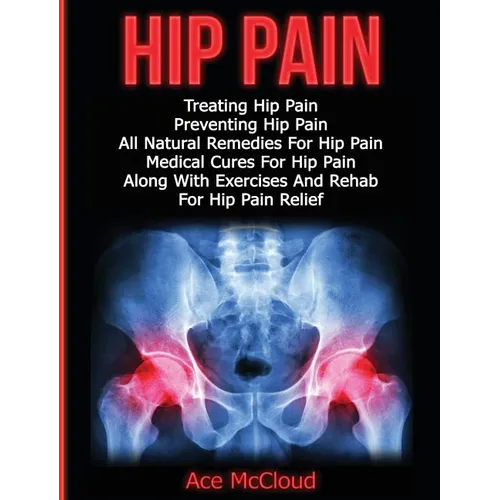 Hip Pain: Treating Hip Pain: Preventing Hip Pain, All Natural Remedies For Hip Pain, Medical Cures For Hip Pain, Along With Exercises And Rehab For Hi - Hardcover