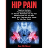 Hip Pain: Treating Hip Pain: Preventing Hip Pain, All Natural Remedies For Hip Pain, Medical Cures For Hip Pain, Along With Exercises And Rehab For Hi - Hardcover