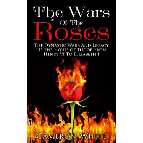The Wars Of The Roses: The Dynastic Wars And Legacy Of The House Of Tudor From Henry VI To Elizabeth I - Paperback