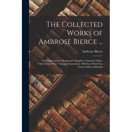 The Collected Works of Ambrose Bierce ...: The Monk and the Hangman's Daughter. Fantastic Fables. Fables From "Fun." Aesopus Emendatus. Old Saws With - Paperback