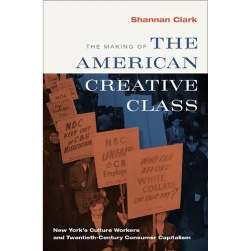 The Making of the American Creative Class: New York's Culture Workers and Twentieth-Century Consumer Capitalism - Hardcover