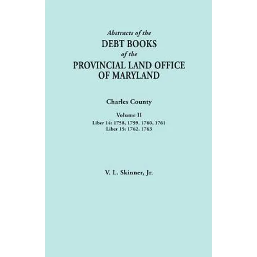 Abstracts of the Debt Books of the Provincial Land Office of Maryland. Charles County, Volume II: Liber 14: 1758, 1759, 1760, 1761; Liber 15: 1762, 17 - Paperback