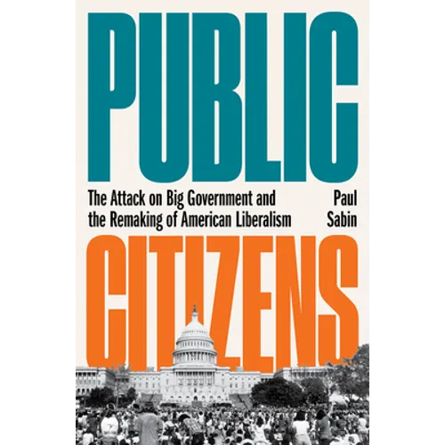 Public Citizens: The Attack on Big Government and the Remaking of American Liberalism - Hardcover