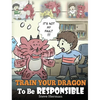 Train Your Dragon To Be Responsible: Teach Your Dragon About Responsibility. A Cute Children Story To Teach Kids How to Take Responsibility For The Ch - Hardcover