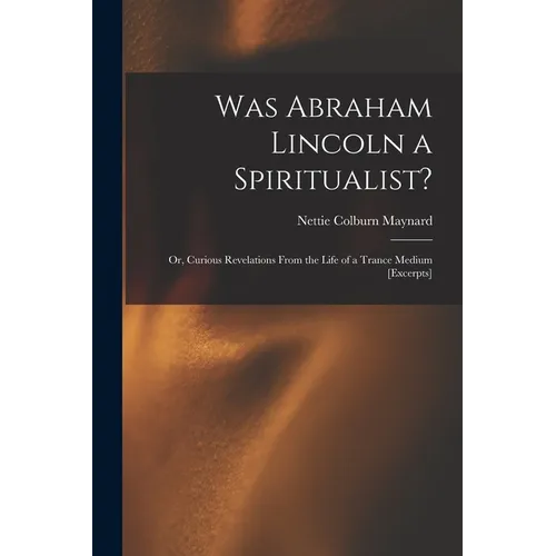 Was Abraham Lincoln a Spiritualist?: or, Curious Revelations From the Life of a Trance Medium [excerpts] - Paperback