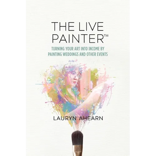 The Live Painter: Turning Your Art Into Income by Painting Weddings and Other Events - Paperback
