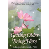 Getting Older Being Here: A Psychologist's Guide to Rehab, Nursing Homes, Dementia, Death, and Aging Well - Paperback