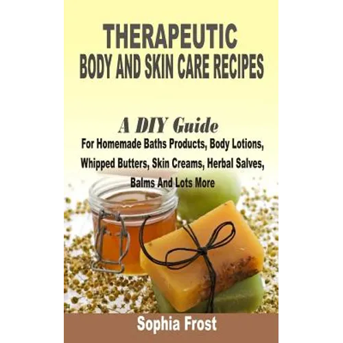 Therapeutic Body And Skin Care Recipes: A DIY Guide For Homemade Baths Products, Body Lotions, Whipped Butters, Skin Creams, Herbal Salves, Balms And - Paperback