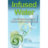 Infused Water: Infused water benefits, and delicious infused water recipes! - Paperback