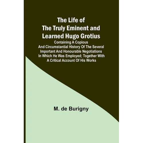 The Life of the Truly Eminent and Learned Hugo Grotius: Containing a Copious and Circumstantial History of the Several Important and Honourable Negoti - Paperback