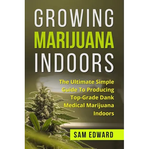 Marijuana: Growing Marijuana Indoors: The Ultimate Simple Guide To Producing Top-Grade Dank Medical Marijuana Cannabis Indoors - Paperback