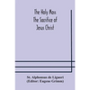 The Holy Mass. The Sacrifice Of Jesus Christ. The Ceremonies Of The Mass. Preparation And Thanksgiving. The Mass And The Office That Are Hurriedly Sai - Paperback