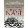 America's Most Influential Journalist and Premier Political Cartoonist: The Life, Times and Legacy of Thomas Nast - Hardcover