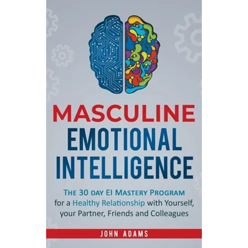 Masculine Emotional Intelligence: The 30 Day EI Mastery Program for a Healthy Relationship with Yourself, Your Partner, Friends, and Colleagues - Hardcover