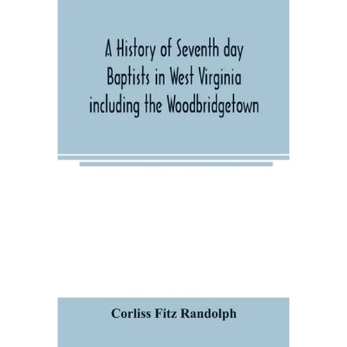 A history of Seventh day Baptists in West Virginia including the Woodbridgetown and Salemville churches in Pennsylvania and the Shrewsbury church in N - Paperback