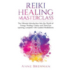 Reiki Healing Masterclass: The Ultimate Introduction Into the World of Energy Healing, Chakra and Third Eye Opening. Complete with Guided Meditations - Paperback