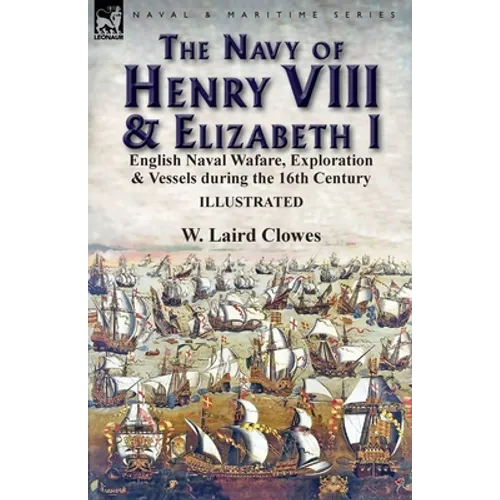 The Navy of Henry VIII & Elizabeth I: English Naval Wafare, Exploration & Vessels during the 16th Century - Paperback