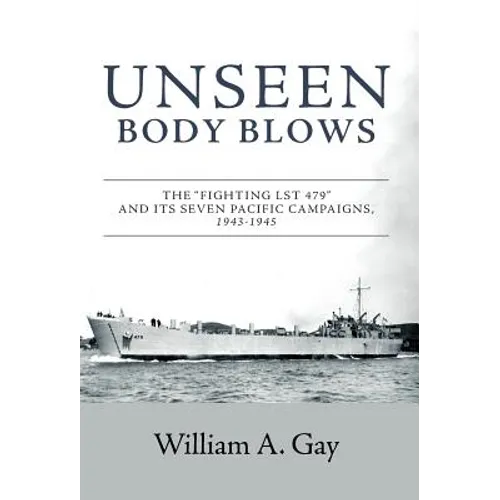 Unseen Body Blows: The "Fighting LST 479" and its Seven Pacific Campaigns, 1943-1945 - Hardcover