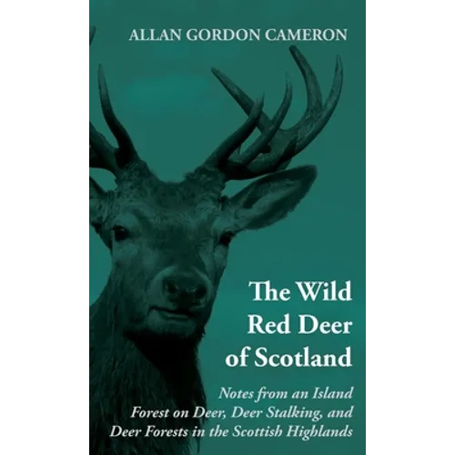The Wild Red Deer of Scotland - Notes from an Island Forest on Deer, Deer Stalking, and Deer Forests in the Scottish Highlands: Read Country Book - Paperback