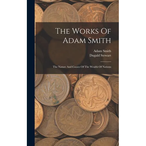 The Works Of Adam Smith: The Nature And Causes Of The Wealth Of Nations - Hardcover