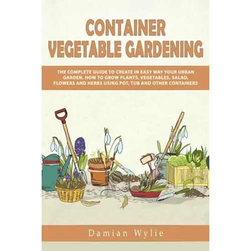 Container Vegetable Gardening: The Complete Guide to Create in Easy Way Your Urban Garden. How to Grow Plants, Vegetables, Salad, Flowers and Herbs U - Paperback