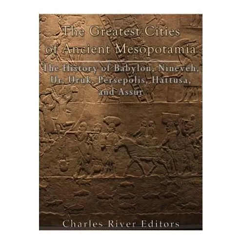 The Greatest Cities of Ancient Mesopotamia: The History of Babylon, Nineveh, Ur, Uruk, Persepolis, Hattusa, and Assur - Paperback