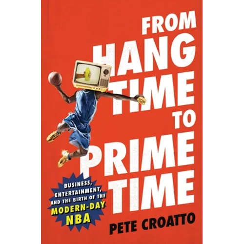 From Hang Time to Prime Time: Business, Entertainment, and the Birth of the Modern-Day NBA - Hardcover