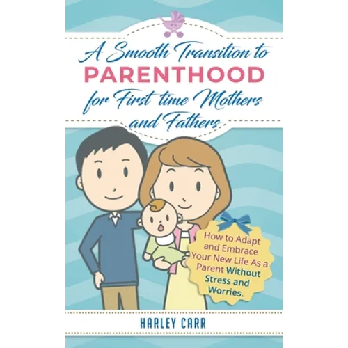 Smooth Transition to Parenthood for First Time Mothers and Fathers: How to Adapt and Embrace your New Life as a Parent without Stress and Worries - Paperback