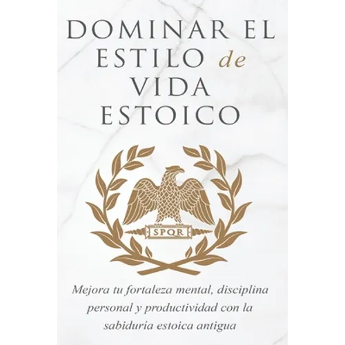 Dominar El Estilo de Vida Estoica: Mejora Tu Fortaleza Mental, Disciplina Y Productividad Con La Sabiduría Estoica Antigua - Paperback
