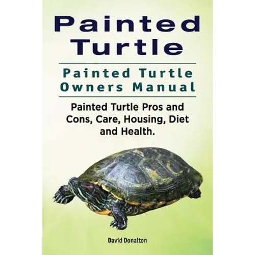 Painted Turtle. Painted Turtle Owners Manual. Painted Turtle Pros and Cons, Care, Housing, Diet and Health. - Paperback