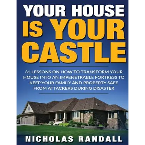 Your House Is Your Castle: 31 Lessons On How To Transform Your House Into An Impenetrable Fortress To Keep Your Family and Property Safe From Att - Paperback