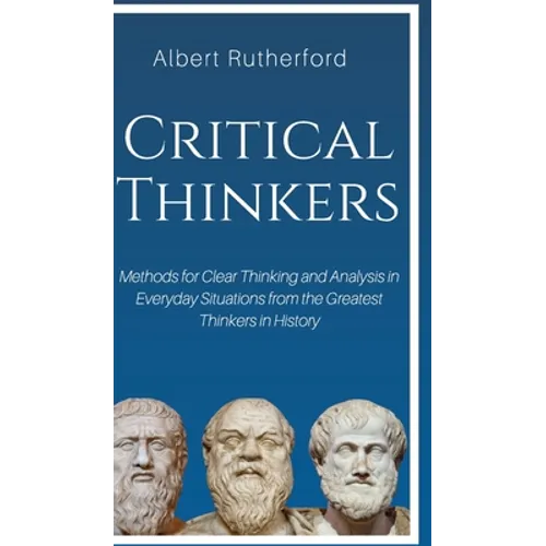 Critical Thinkers: Methods for Clear Thinking and Analysis in Everyday Situations from the Greatest Thinkers in History - Hardcover