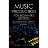 Music Production For Beginners 2022+ Edition: How to Produce Music, The Easy to Read Guide for Music Producers & Songwriters (music business, electron - Paperback