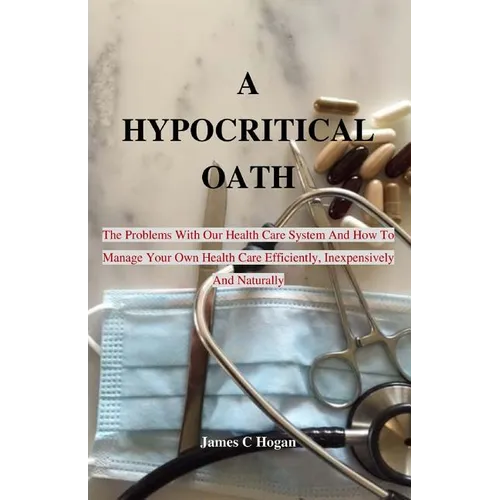 A Hypocritical Oath: The Problems With Our Health Care System And How To Manage Your Own Health Care Efficiently, Inexpensively And Naturally. - Paperback