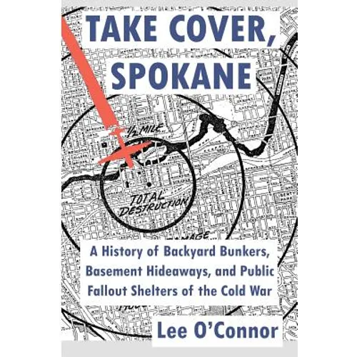 Take Cover, Spokane: A History of Backyard Bunkers, Basement Hideaways, and Public Fallout Shelters of the Cold War - Paperback