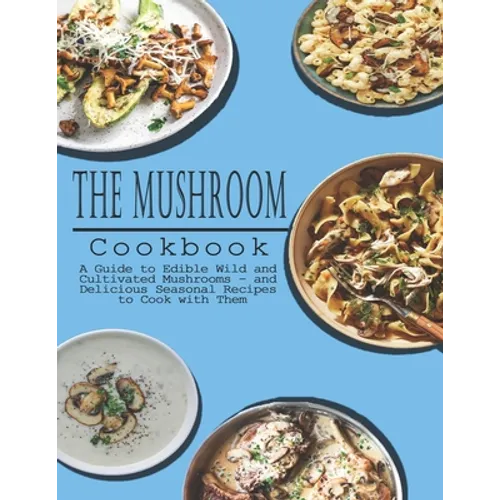 Mushrooms Cookbook: A Guide to Edible Wild and Cultivated Mushrooms - and Delicious Seasonal Recipes to Cook with Them - Paperback