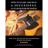 How to Start and Run a Successful Guitar Repair Business: Practical Tips for the New Entrepreneur - Paperback