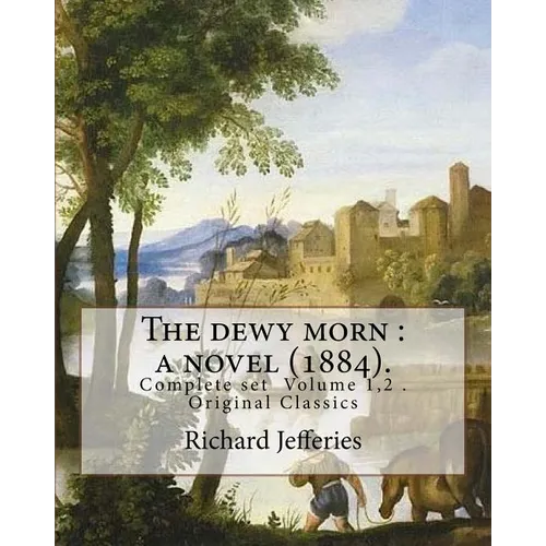 The dewy morn: a novel (1884). By: Richard Jefferies ( Complete set Volume 1,2 ).: Novel in two volumes ( Complete set Volume 1,2 ). Original Classics - Paperback
