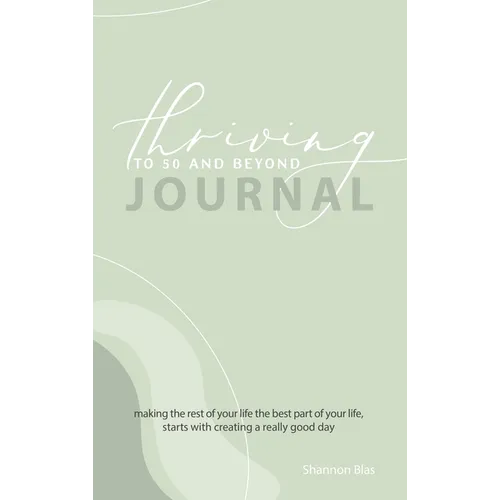 Thriving to 50 and Beyond Journal: Making the Rest of Your Life the Best Part of Your Life, Starts with Creating a Really Good Day - Hardcover
