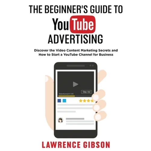 The Beginner's Guide to Youtube Advertising: Discover the Video Content Marketing Secrets and How to Start a YouTube Channel for Business - Paperback