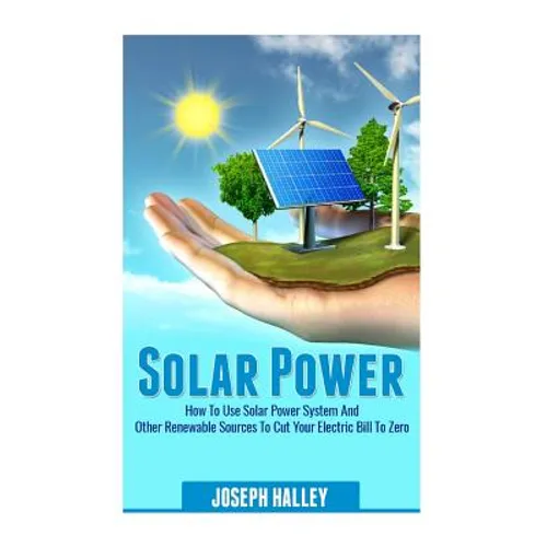 Solar Power: How to Use Solar Power System and Other Renewable Sources to Cut Your Electric Bill to Zero - Paperback