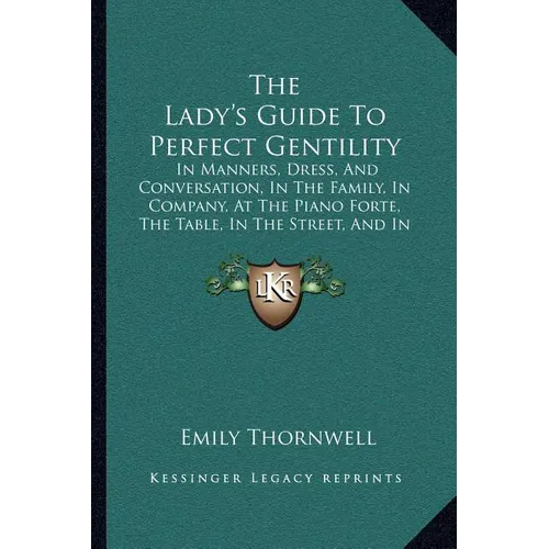 The Lady's Guide To Perfect Gentility: In Manners, Dress, And Conversation, In The Family, In Company, At The Piano Forte, The Table, In The Street, A - Paperback