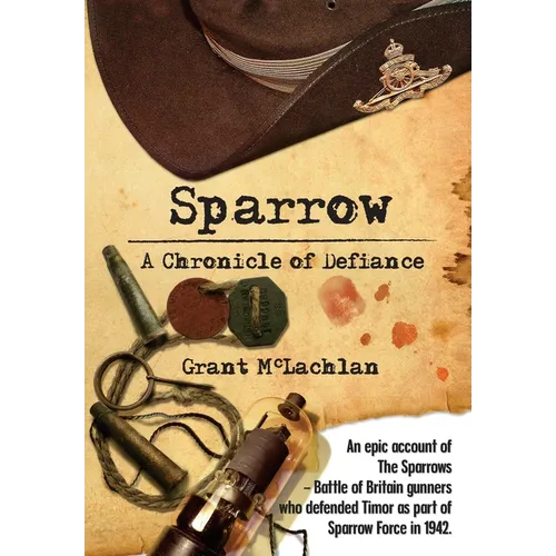 Sparrow - A Chronicle of Defiance: An epic account of The Sparrows - Battle of Britain gunners who defended Timor in 1942 as part of Sparrow Force. - Paperback