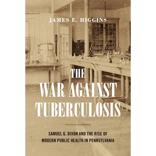 The War Against Tuberculosis: Samuel G. Dixon and the Rise of Modern Public Health in Pennsylvania - Paperback