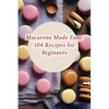 Macarons Made Easy: 104 Recipes for Beginners - Paperback