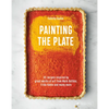 Painting the Plate: 52 Recipes Inspired by Great Works of Art from Mark Rothko, Frida Kahlo, and Many More - Hardcover