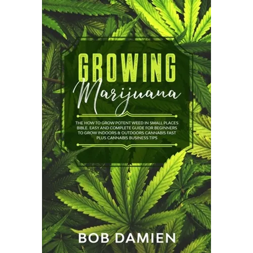 Growing Marijuana: The How to Grow Potent Weed in Small Places Bible. Easy and Complete Guide for Beginners to Grow Indoors & Outdoors Ca - Paperback