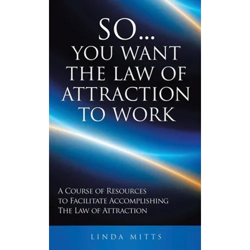 So...You Want the Law of Attraction to Work: A Course of Resources to Facilitate Accomplishing the Law of Attraction - Hardcover