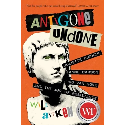 Antigone Undone: Juliette Binoche, Anne Carson, Ivo Van Hove, and the Art of Resistance - Hardcover